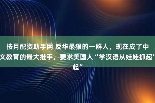 按月配资助手网 反华最狠的一群人，现在成了中文教育的最大推手，要求美国人“学汉语从娃娃抓起”