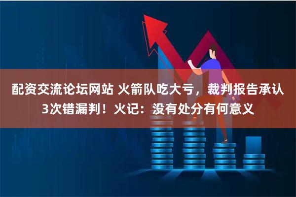 配资交流论坛网站 火箭队吃大亏，裁判报告承认3次错漏判！火记：没有处分有何意义