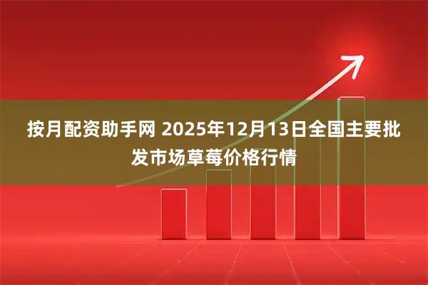 按月配资助手网 2025年12月13日全国主要批发市场草莓价格行情