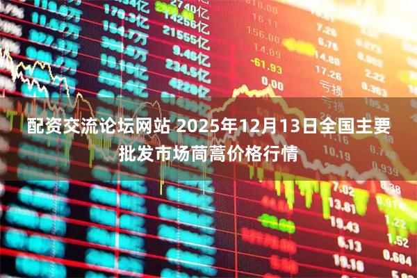 配资交流论坛网站 2025年12月13日全国主要批发市场茼蒿价格行情