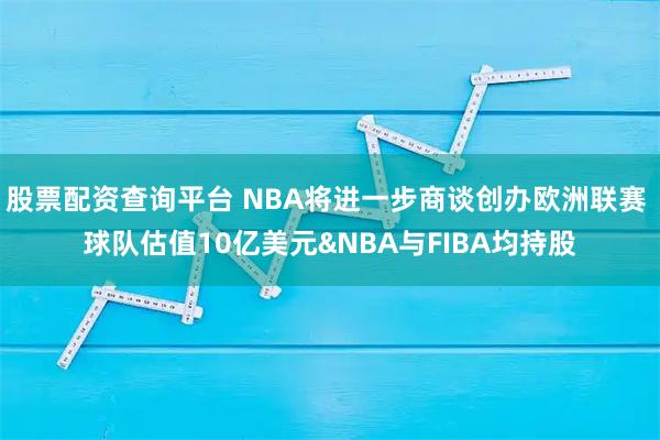 股票配资查询平台 NBA将进一步商谈创办欧洲联赛 球队估值10亿美元&NBA与FIBA均持股