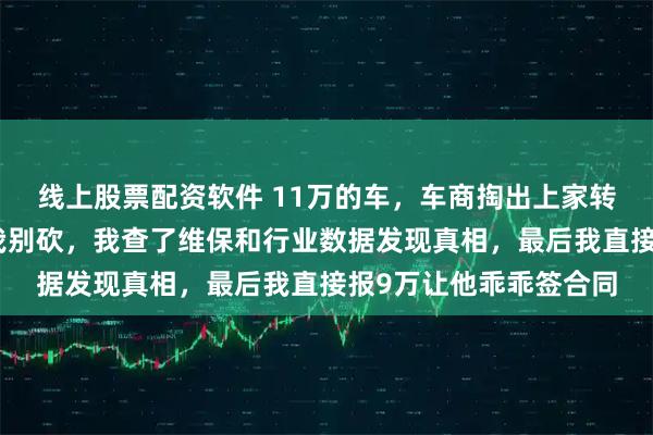 线上股票配资软件 11万的车，车商掏出上家转账截图说只赚几千让我别砍，我查了维保和行业数据发现真相，最后我直接报9万让他乖乖签合同