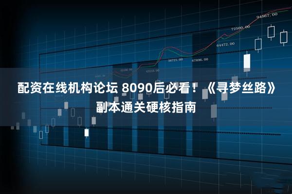 配资在线机构论坛 8090后必看！《寻梦丝路》副本通关硬核指南