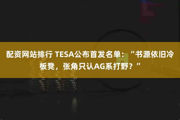 配资网站排行 TESA公布首发名单：“书源依旧冷板凳，张角只认AG系打野？”