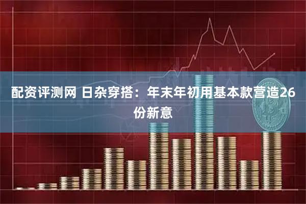 配资评测网 日杂穿搭：年末年初用基本款营造26份新意