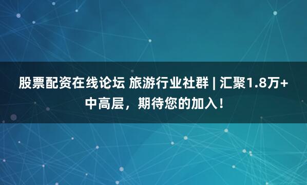 股票配资在线论坛 旅游行业社群 | 汇聚1.8万+中高层，期待您的加入！