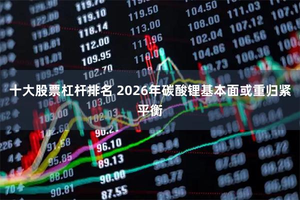 十大股票杠杆排名 2026年碳酸锂基本面或重归紧平衡