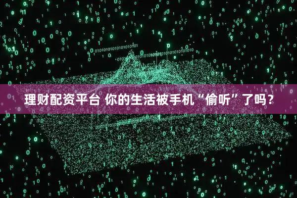 理财配资平台 你的生活被手机“偷听”了吗？