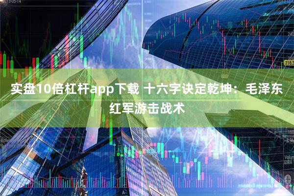实盘10倍杠杆app下载 十六字诀定乾坤：毛泽东红军游击战术
