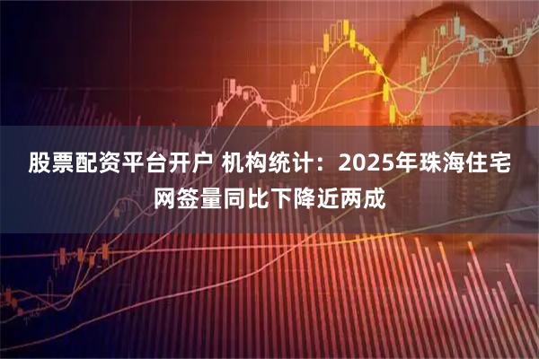 股票配资平台开户 机构统计：2025年珠海住宅网签量同比下降近两成