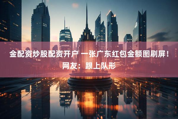 金配资炒股配资开户 一张广东红包金额图刷屏！网友：跟上队形