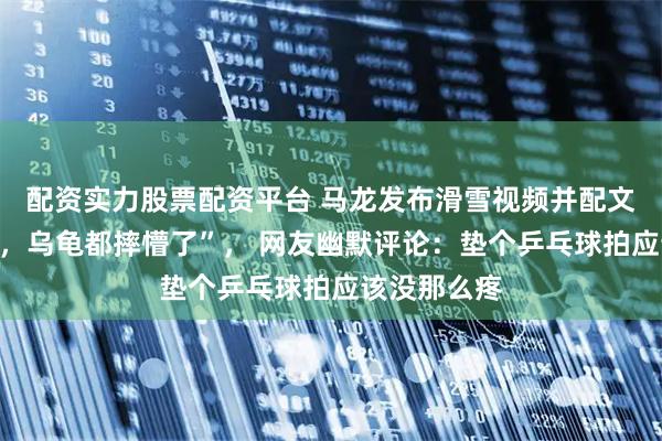 配资实力股票配资平台 马龙发布滑雪视频并配文“凑个热闹，乌龟都摔懵了”， 网友幽默评论：垫个乒乓球拍应该没那么疼