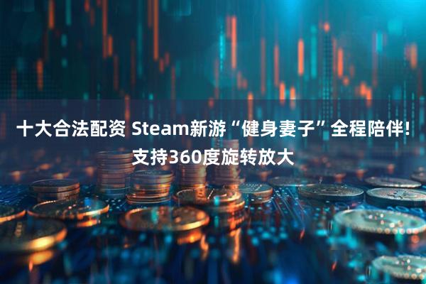 十大合法配资 Steam新游“健身妻子”全程陪伴!支持360度旋转放大