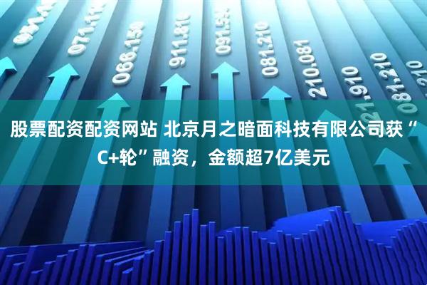 股票配资配资网站 北京月之暗面科技有限公司获“C+轮”融资，金额超7亿美元