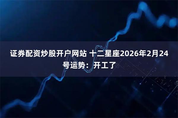 证券配资炒股开户网站 十二星座2026年2月24号运势：开工了