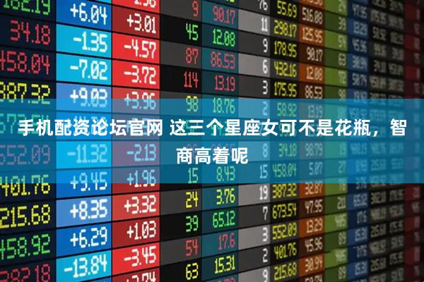手机配资论坛官网 这三个星座女可不是花瓶，智商高着呢