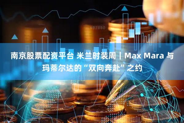 南京股票配资平台 米兰时装周｜Max Mara 与玛蒂尔达的“双向奔赴”之约