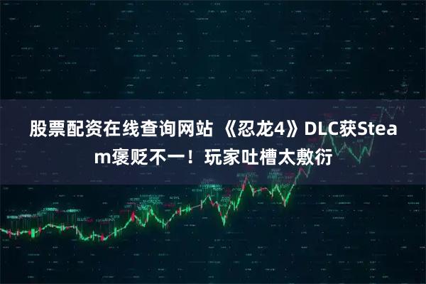 股票配资在线查询网站 《忍龙4》DLC获Steam褒贬不一！玩家吐槽太敷衍