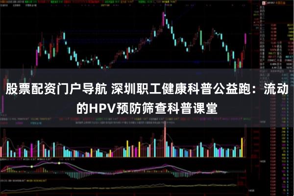 股票配资门户导航 深圳职工健康科普公益跑：流动的HPV预防筛查科普课堂