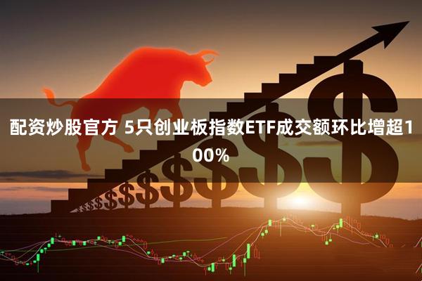 配资炒股官方 5只创业板指数ETF成交额环比增超100%