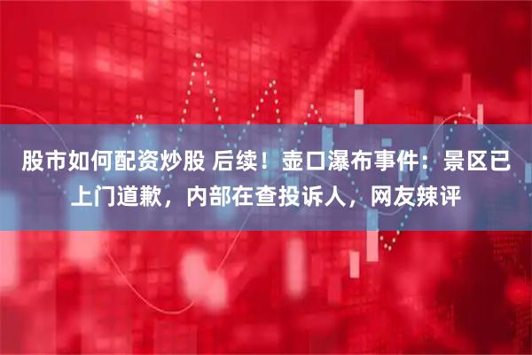 股市如何配资炒股 后续！壶口瀑布事件：景区已上门道歉，内部在查投诉人，网友辣评